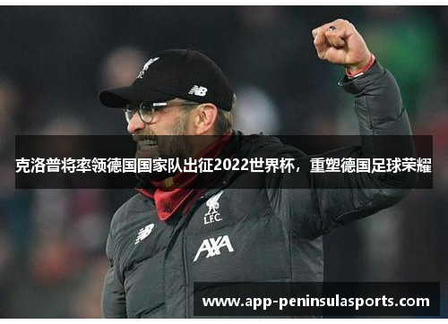 克洛普将率领德国国家队出征2022世界杯，重塑德国足球荣耀