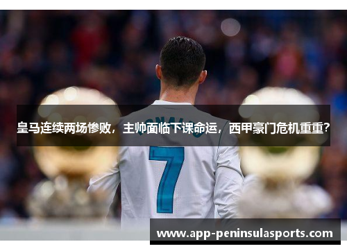 皇马连续两场惨败，主帅面临下课命运，西甲豪门危机重重？