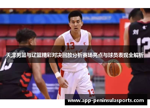 天津男篮与辽篮精彩对决回放分析赛场亮点与球员表现全解析