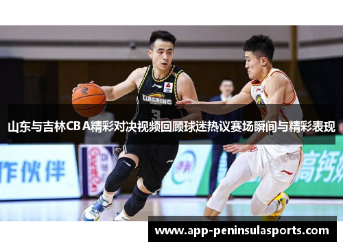 山东与吉林CBA精彩对决视频回顾球迷热议赛场瞬间与精彩表现